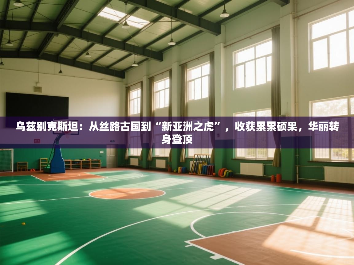 乌兹别克斯坦：从丝路古国到“新亚洲之虎”，收获累累硕果，华丽转身登顶  第1张